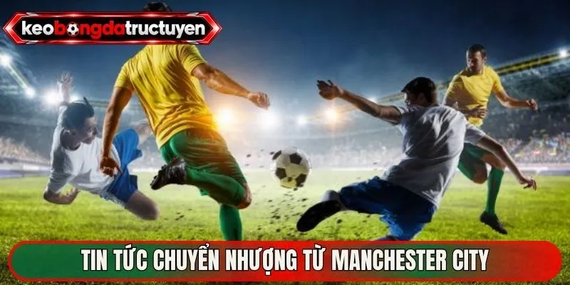 Bom Tấn Chuyển Nhượng Bóng Đá – Sức Nóng Sàn Giao Dịch 3 Tin tức chuyển nhượng từ Manchester City