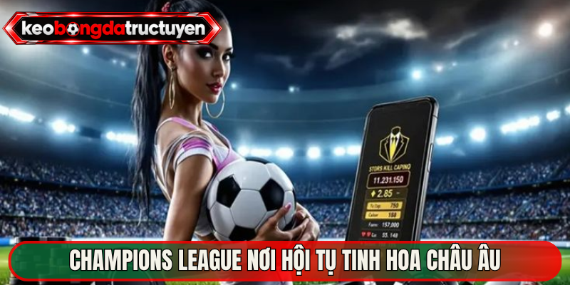 Champions League nơi hội tụ tinh hoa châu Âu 